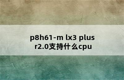 p8h61-m lx3 plus r2.0支持什么cpu